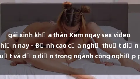 gái xinh khỏa thân Xem ngay sex video Việt Nam hot nhất hiện nay – Đỉnh cao của nghệ thuật diễn xuất và đạo diễn trong ngành công nghiệp phim người lớn tại đây!