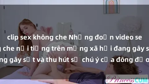 clip sex không che Những đoạn video sex Việt Nam không che nổi tiếng trên mạng xã hội đang gây sốt và thu hút sự chú ý của đông đảo người xem.
