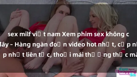 sex milf việt nam Xem phim sex không che miễn phí tại đây – Hàng ngàn đoạn video hot nhất, cập nhật liên tục, thoải mái thưởng thức mà không tốn kém.