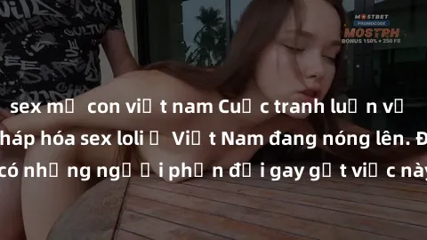 sex mẹ con việt nam Cuộc tranh luận về việc có nên hợp pháp hóa sex loli ở Việt Nam đang nóng lên. Đồng thời, cũng có những người phản đối gay gắt việc này vì lo ngại về tác động tiêu cực lên trẻ em v