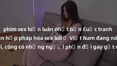 phim sex loạn luân nhật bản Cuộc tranh luận về việc có nên hợp pháp hóa sex loli ở Việt Nam đang nóng lên. Đồng thời, cũng có những người phản đối gay gắt việc này vì lo ngại về tác động tiêu cực lên 
