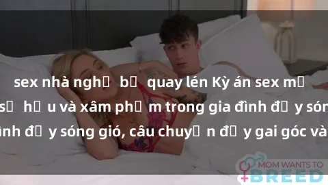sex nhà nghỉ bị quay lén Kỳ án sex mẹ con Việt Nam: Sự sở hữu và xâm phạm trong gia đình đầy sóng gió, câu chuyện đầy gai góc và đau lòng.