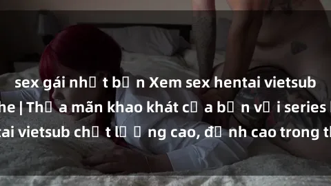 sex gái nhật bản Xem sex hentai vietsub cực hot, không che | Thỏa mãn khao khát của bạn với series hentai vietsub chất lượng cao, đỉnh cao trong thể loại anime không che.