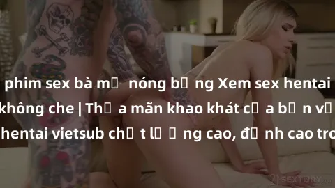 phim sex bà mẹ nóng bỏng Xem sex hentai vietsub cực hot, không che | Thỏa mãn khao khát của bạn với series hentai vietsub chất lượng cao, đỉnh cao trong thể loại anime không che.