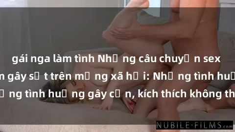 gái nga làm tình Những câu chuyện sex sinh viên Việt Nam gây sốt trên mạng xã hội: Những tình huống gây cấn, kích thích không thể bỏ qua