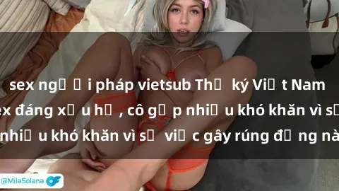sex người pháp vietsub Thư ký Việt Nam bị phát tán clip sex đáng xấu hổ, cô gặp nhiều khó khăn vì sự việc gây rúng động này.