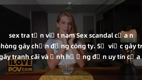 sex tra tấn việt nam Sex scandal của nữ nhân viên văn phòng gây chấn động công ty. Sự việc gây tranh cãi và ảnh hưởng đến uy tín của doanh nghiệp.