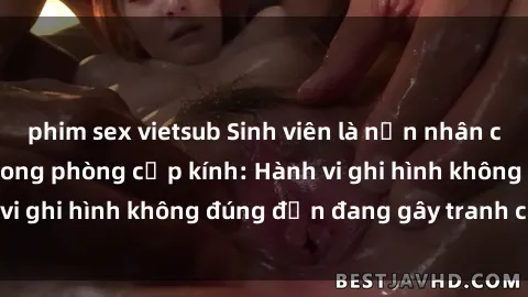 phim sex vietsub Sinh viên là nạn nhân của video quay lén trong phòng cấp kính: Hành vi ghi hình không đúng đắn đang gây tranh cãi lớn
