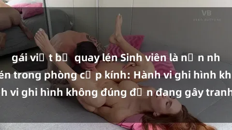 gái việt bị quay lén Sinh viên là nạn nhân của video quay lén trong phòng cấp kính: Hành vi ghi hình không đúng đắn đang gây tranh cãi lớn