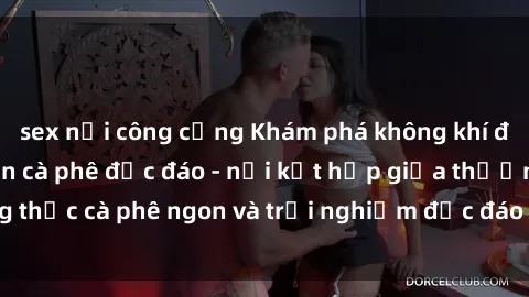 sex nơi công cộng Khám phá không khí độc đáo tại sex quán cà phê độc đáo - nơi kết hợp giữa thưởng thức cà phê ngon và trải nghiệm độc đáo của không gian sex shop.