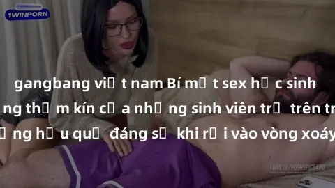 gangbang việt nam Bí mật sex học sinh không che: Cuộc sống thầm kín của những sinh viên trẻ trên trường. Những hậu quả đáng sợ khi rơi vào vòng xoáy của tình dục từ tuổi mới lớn.