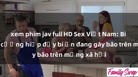 xem phim jav full HD Sex Việt Nam: Bí mật về vụ cưỡng hiếp đầy bí ẩn đang gây bão trên mạng xã hội
