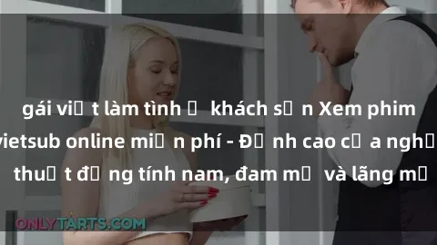 gái việt làm tình ở khách sạn Xem phim sex người Pháp vietsub online miễn phí - Đỉnh cao của nghệ thuật đồng tính nam, đam mỹ và lãng mạn từ xứ sở hoa hồng!