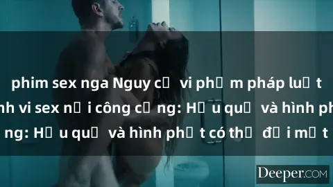 phim sex nga Nguy cơ vi phạm pháp luật khi thực hiện hành vi sex nơi công cộng: Hậu quả và hình phạt có thể đối mặt
