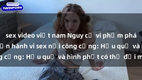 sex video việt nam Nguy cơ vi phạm pháp luật khi thực hiện hành vi sex nơi công cộng: Hậu quả và hình phạt có thể đối mặt