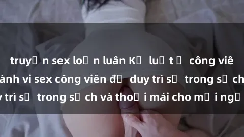 truyện sex loạn luân Kỷ luật ở công viên: Chấn chỉnh hành vi sex công viên để duy trì sự trong sạch và thoải mái cho mọi người.