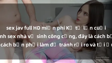 sex jav full HD miễn phí Kể từ lần cuối cùng bạn thực hành sex nhà vệ sinh công cộng, đây là cách bạn phải làm để tránh rủi ro và tối ưu trải nghiệm.