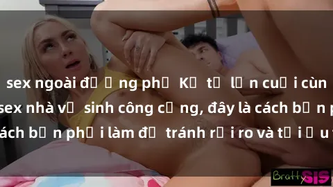 sex ngoài đường phố Kể từ lần cuối cùng bạn thực hành sex nhà vệ sinh công cộng, đây là cách bạn phải làm để tránh rủi ro và tối ưu trải nghiệm.