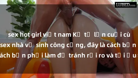 sex hot girl việt nam Kể từ lần cuối cùng bạn thực hành sex nhà vệ sinh công cộng, đây là cách bạn phải làm để tránh rủi ro và tối ưu trải nghiệm.