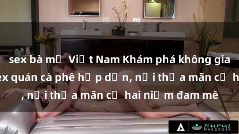 sex bà mẹ Việt Nam Khám phá không gian độc đáo tại sex quán cà phê hấp dẫn, nơi thỏa mãn cả hai niềm đam mê