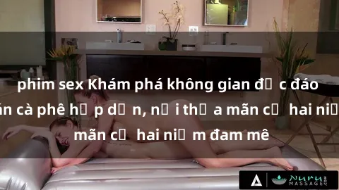 phim sex Khám phá không gian độc đáo tại sex quán cà phê hấp dẫn, nơi thỏa mãn cả hai niềm đam mê