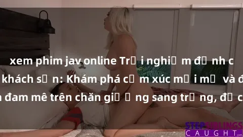 xem phim jav online Trải nghiệm đỉnh cao tình yêu tại sex khách sạn: Khám phá cảm xúc mới mẻ và đam mê trên chăn giường sang trọng, độc đáo, không giới hạn.
