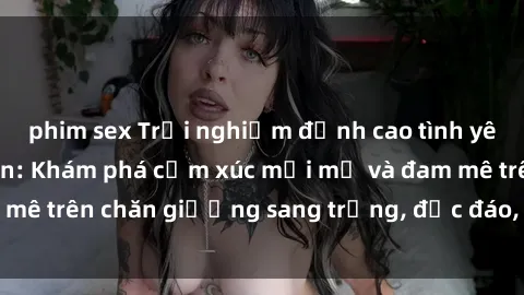 phim sex Trải nghiệm đỉnh cao tình yêu tại sex khách sạn: Khám phá cảm xúc mới mẻ và đam mê trên chăn giường sang trọng, độc đáo, không giới hạn.