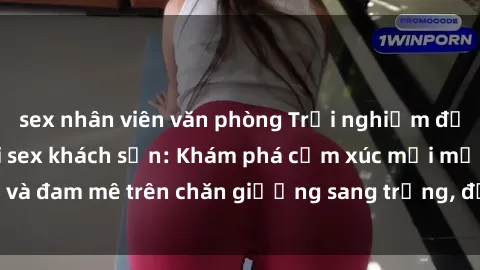 sex nhân viên văn phòng Trải nghiệm đỉnh cao tình yêu tại sex khách sạn: Khám phá cảm xúc mới mẻ và đam mê trên chăn giường sang trọng, độc đáo, không giới hạn.