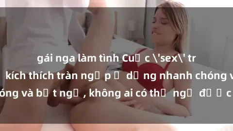gái nga làm tình Cuộc 'sex' trong thang máy: Khi sự kích thích tràn ngập ở dạng nhanh chóng và bất ngờ, không ai có thể ngờ được điều gì sẽ xảy ra!