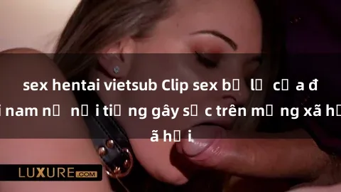 sex hentai vietsub Clip sex bị lộ của đôi nam nữ nổi tiếng gây sốc trên mạng xã hội