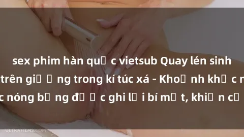 sex phim hàn quốc vietsub Quay lén sinh viên làm tình ngay trên giường trong kí túc xá - Khoảnh khắc nóng bỏng được ghi lại bí mật, khiến cả trường học xôn xao.