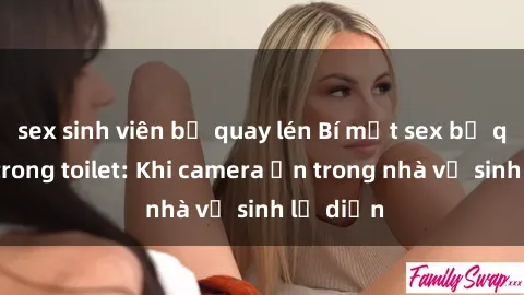 sex sinh viên bị quay lén Bí mật sex bị quay lén trong toilet: Khi camera ẩn trong nhà vệ sinh lộ diện