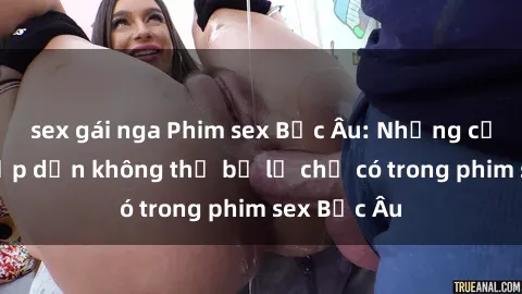 sex gái nga Phim sex Bắc Âu: Những cảnh nóng hấp dẫn không thể bỏ lỡ chỉ có trong phim sex Bắc Âu
