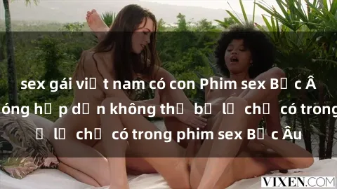 sex gái việt nam có con Phim sex Bắc Âu: Những cảnh nóng hấp dẫn không thể bỏ lỡ chỉ có trong phim sex Bắc Âu