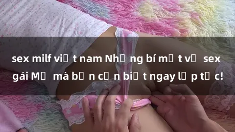 sex milf việt nam Những bí mật về sex gái Mỹ mà bạn cần biết ngay lập tức!