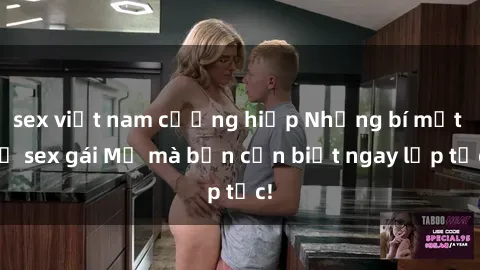 sex việt nam cưỡng hiếp Những bí mật về sex gái Mỹ mà bạn cần biết ngay lập tức!