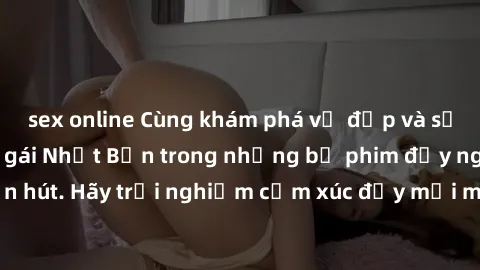 sex online Cùng khám phá vẻ đẹp và sức gợi cảm của sex gái Nhật Bản trong những bộ phim đầy nghệ thuật và cuốn hút. Hãy trải nghiệm cảm xúc đầy mới mẻ và sống động từ những cảnh quay tinh tế và quyến 
