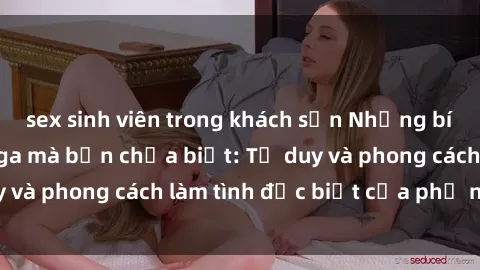 sex sinh viên trong khách sạn Những bí mật về sex gái Nga mà bạn chưa biết: Tư duy và phong cách làm tình đặc biệt của phụ nữ Nga