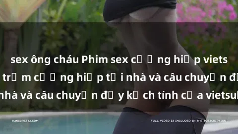 sex ông cháu Phim sex cưỡng hiếp vietsub: Nữ sinh bị tên trộm cưỡng hiếp tại nhà và câu chuyện đầy kịch tính của vietsub