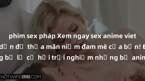 phim sex pháp Xem ngay sex anime vietsub cực hot và hấp dẫn để thỏa mãn niềm đam mê của bạn! Đừng bỏ lỡ cơ hội trải nghiệm những bộ anime đỉnh cao chỉ có tại đây!