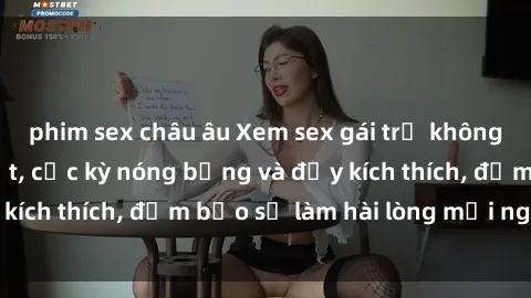 phim sex châu âu Xem sex gái trẻ không che hấp dẫn nhất, cực kỳ nóng bỏng và đầy kích thích, đảm bảo sẽ làm hài lòng mọi người!