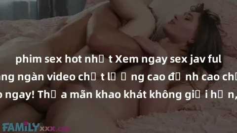 phim sex hot nhất Xem ngay sex jav full HD miễn phí - Hàng ngàn video chất lượng cao đỉnh cao chỉ cần click vào ngay! Thỏa mãn khao khát không giới hạn, đón chờ những trải nghiệm mới lạ!