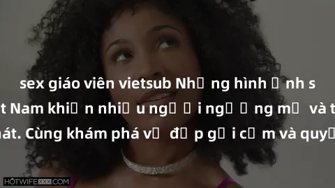 sex giáo viên vietsub Những hình ảnh sex gái sinh viên Việt Nam khiến nhiều người ngưỡng mộ và thèm khát. Cùng khám phá vẻ đẹp gợi cảm và quyến rũ của những cô gái trẻ này.