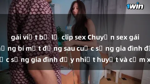 gái việt bị lộ clip sex Chuyện sex gái Việt có chồng: Những bí mật đằng sau cuộc sống gia đình đầy nhiệt huyết và cảm xúc