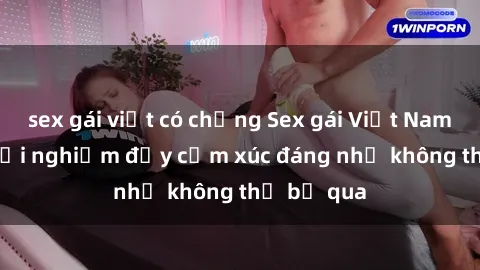 sex gái việt có chồng Sex gái Việt Nam có con: Trải nghiệm đầy cảm xúc đáng nhớ không thể bỏ qua