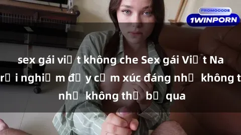 sex gái việt không che Sex gái Việt Nam có con: Trải nghiệm đầy cảm xúc đáng nhớ không thể bỏ qua