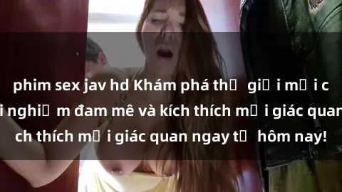 phim sex jav hd Khám phá thế giới mới của sex online: trải nghiệm đam mê và kích thích mọi giác quan ngay từ hôm nay!
