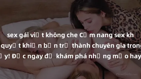 sex gái việt không che Cẩm nang sex không che: Những bí quyết khiến bạn trở thành chuyên gia trong chuyện ấy! Đọc ngay để khám phá những mẹo hay và bí quyết tình dục không che.