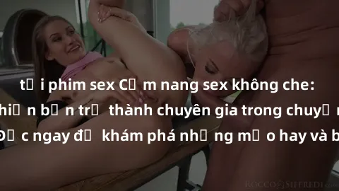 tải phim sex Cẩm nang sex không che: Những bí quyết khiến bạn trở thành chuyên gia trong chuyện ấy! Đọc ngay để khám phá những mẹo hay và bí quyết tình dục không che.
