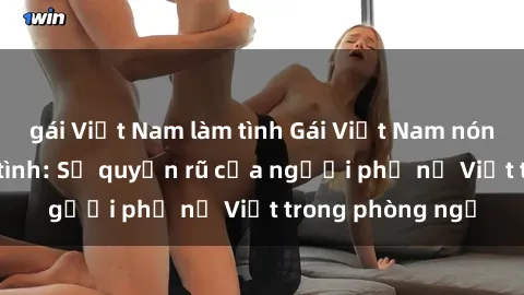 gái Việt Nam làm tình Gái Việt Nam nóng bỏng khi làm tình: Sự quyến rũ của người phụ nữ Việt trong phòng ngủ